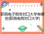 职高电子商务对口大学有哪些(职高电商对口大学)