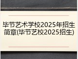 毕节艺术学校2025年招生简章(毕节艺校2025招生)