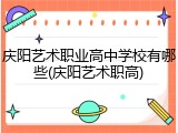庆阳艺术职业高中学校有哪些(庆阳艺术职高)