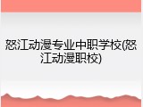 怒江动漫专业中职学校(怒江动漫职校)