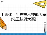 中职化工生产技术技能大赛(化工技能大赛)