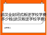 武汉全封闭式叛逆学校学费多少钱(武汉叛逆学校学费)