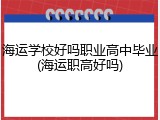 海运学校好吗职业高中毕业(海运职高好吗)