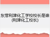 东营利津化工学校校长是谁(利津化工校长)