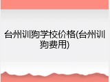 台州训狗学校价格(台州训狗费用)