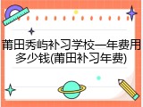 莆田秀屿补习学校一年费用多少钱(莆田补习年费)
