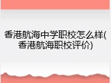 香港航海中学职校怎么样(香港航海职校评价)