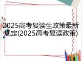 2025高考复读生政策最新规定(2025高考复读政策)