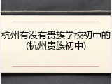 杭州有没有贵族学校初中的(杭州贵族初中)
