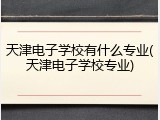 天津电子学校有什么专业(天津电子学校专业)