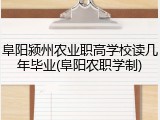 阜阳颍州农业职高学校读几年毕业(阜阳农职学制)