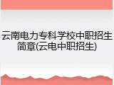 云南电力专科学校中职招生简章(云电中职招生)
