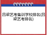 吕梁艺考集训学校排名(吕梁艺考排名)