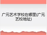 广元艺术学校在哪里(广元艺校地址)
