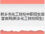 新乡市化工技校中职招生简章官网(新乡化工技校招生)