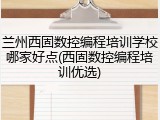 兰州西固数控编程培训学校哪家好点(西固数控编程培训优选)