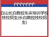 白山长白数控车床培训学校技校招生(长白数控技校招生)
