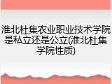 淮北杜集农业职业技术学院是私立还是公立(淮北杜集学院性质)