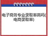 电子商务专业录取率高吗(电商录取率)