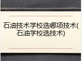 石油技术学校选哪项技术(石油学校选技术)