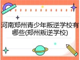 河南郑州青少年叛逆学校有哪些(郑州叛逆学校)
