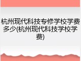 杭州现代科技专修学校学费多少(杭州现代科技学校学费)