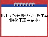 化工学校有哪些专业职中毕业(化工职中专业)