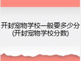 开封宠物学校一般要多少分(开封宠物学校分数)
