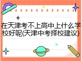 在天津考不上高中上什么学校好呢(天津中考择校建议)