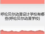 呼伦贝尔动漫设计学校有哪些(呼伦贝尔动漫学校)