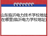 山东临沂电力技术学校地址在哪里(临沂电力学校地址)