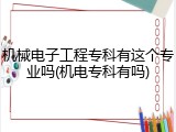 机械电子工程专科有这个专业吗(机电专科有吗)