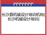 长沙县机械设计培训机构(长沙机械设计培训)