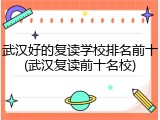 武汉好的复读学校排名前十(武汉复读前十名校)