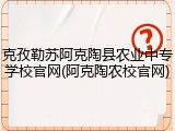 克孜勒苏阿克陶县农业中专学校官网(阿克陶农校官网)