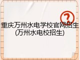 重庆万州水电学校官网招生(万州水电校招生)