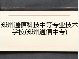 郑州通信科技中等专业技术学校(郑州通信中专)