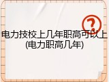 电力技校上几年职高可以上(电力职高几年)