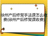 徐州产后修复手法课怎么收费(徐州产后修复课收费)