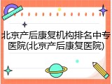 北京产后康复机构排名中专医院(北京产后康复医院)