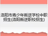 洛阳市青少年叛逆学校中职招生(洛阳叛逆职校招生)