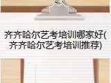 齐齐哈尔艺考培训哪家好(齐齐哈尔艺考培训推荐)
