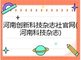 河南创新科技杂志社官网(河南科技杂志)
