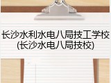 长沙水利水电八局技工学校(长沙水电八局技校)