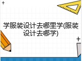 学服装设计去哪里学(服装设计去哪学)