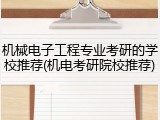 机械电子工程专业考研的学校推荐(机电考研院校推荐)