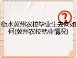衡水冀州农校毕业生去向如何(冀州农校就业情况)