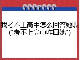 我考不上高中怎么回答她呢("考不上高中咋回她")