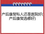 产后康复私人还是医院好(产后康复选哪好)