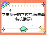 学电商好的学校推荐(电商名校推荐)